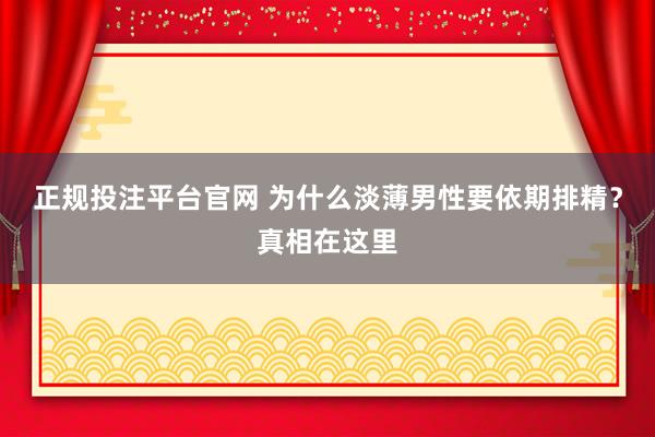 正规投注平台官网 为什么淡薄男性要依期排精?真相在这里