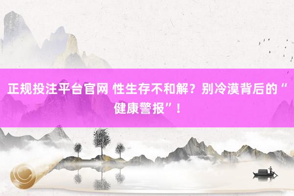 正规投注平台官网 性生存不和解?别冷漠背后的“健康警报”!