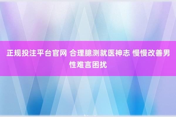 正规投注平台官网 合理臆测就医神志 慢慢改善男性难言困扰
