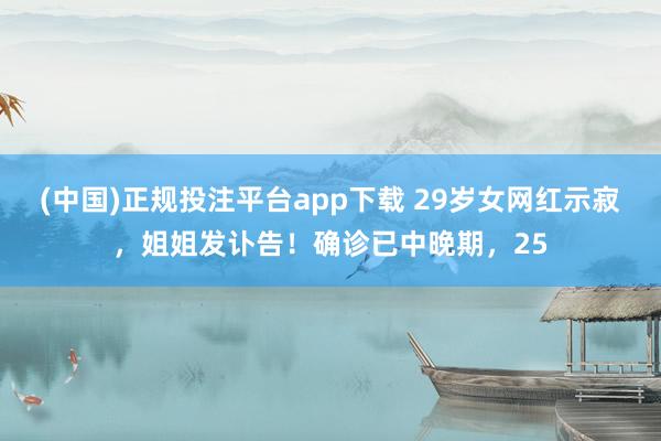 (中国)正规投注平台app下载 29岁女网红示寂,姐姐发讣告!确诊已中晚期,25