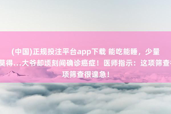 (中国)正规投注平台app下载 能吃能睡,少量症状齐莫得…大爷却顷刻间确诊癌症!医师指示:这项筛查很遑急!