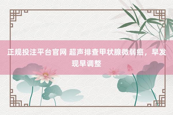 正规投注平台官网 超声排查甲状腺微弱癌,早发现早调整