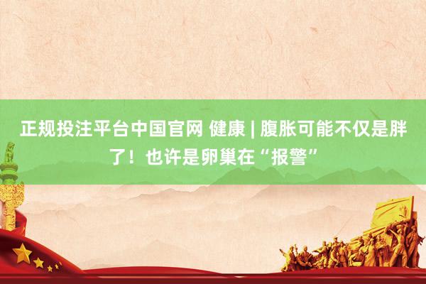 正规投注平台中国官网 健康 | 腹胀可能不仅是胖了!也许是卵巢在“报警”