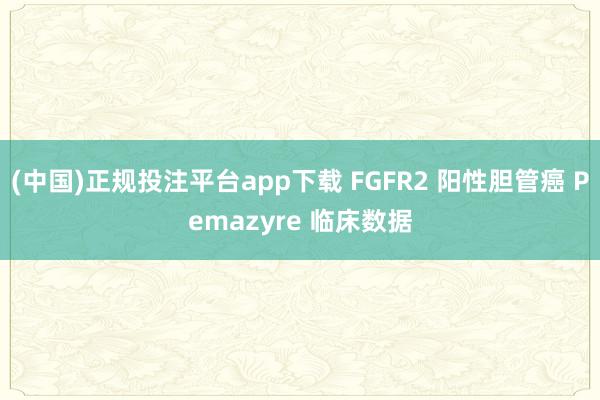 (中国)正规投注平台app下载 FGFR2 阳性胆管癌 Pemazyre 临床数据
