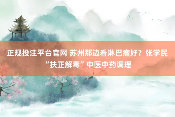 正规投注平台官网 苏州那边看淋巴瘤好?张学民“扶正解毒”中医中药调理