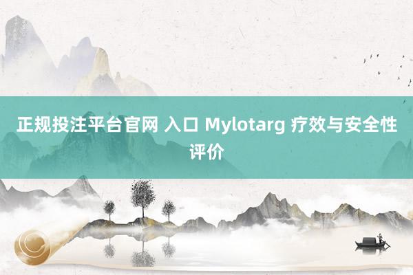 正规投注平台官网 入口 Mylotarg 疗效与安全性评价