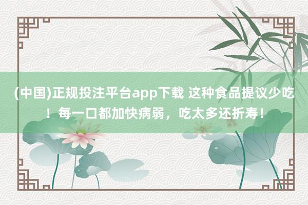 (中国)正规投注平台app下载 这种食品提议少吃！每一口都加快病弱，<a href=