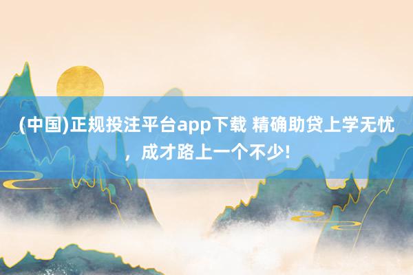 (中国)正规投注平台app下载 精确助贷上学无忧,成才路上一个不少!