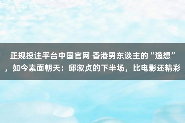 正规投注平台中国官网 香港男东谈主的“逸想”,如今素面朝天:邱淑贞的下半场,比电影还精彩