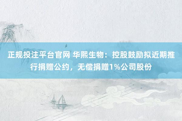 正规投注平台官网 华熙生物:控股鼓励拟近期推行捐赠公约,无偿捐赠1%公司股份