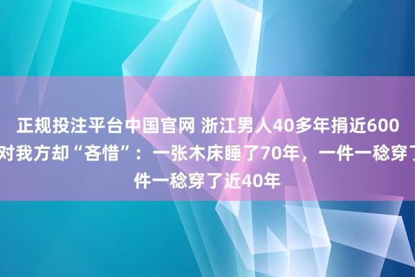 正规投注平台中国官网 浙江男人40多年捐近6000万元!对我方却“吝惜”:一张木床睡了70年,一件一稔穿了近40年