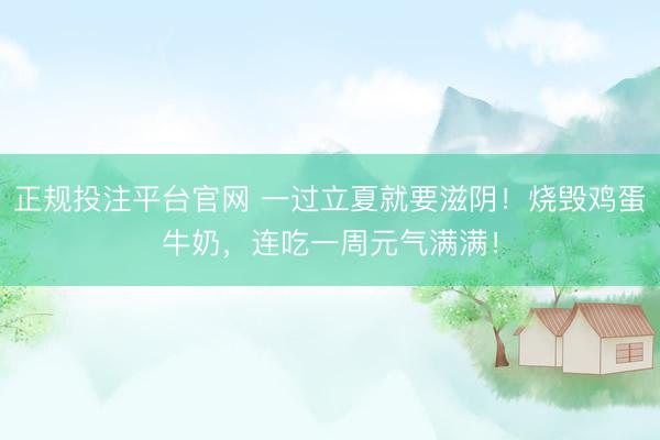 正规投注平台官网 一过立夏就要滋阴！烧毁鸡蛋牛奶，<a href=