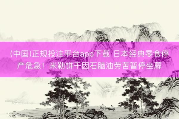 (中国)正规投注平台app下载 日本经典零食停产危急!米勒饼干因石脑油劳苦暂停坐蓐