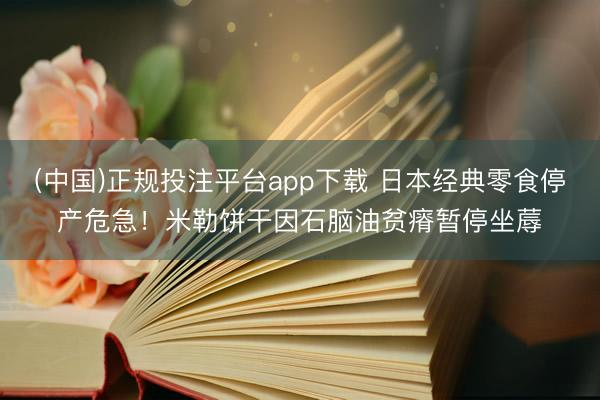 (中国)正规投注平台app下载 日本经典零食停产危急!米勒饼干因石脑油贫瘠暂停坐蓐