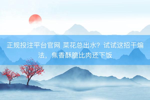 正规投注平台官网 菜花总出水?试试这招干煸法,焦香酥脆比肉还下饭