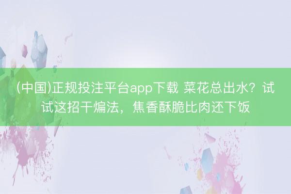 (中国)正规投注平台app下载 菜花总出水?试试这招干煸法,焦香酥脆比肉还下饭