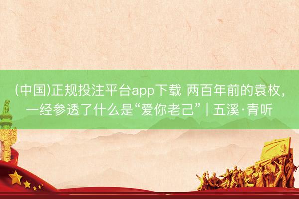 (中国)正规投注平台app下载 两百年前的袁枚,一经参透了什么是“爱你老己” | 五溪·青听