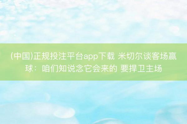(中国)正规投注平台app下载 米切尔谈客场赢球：咱们知说念它会来的 要捍卫主场