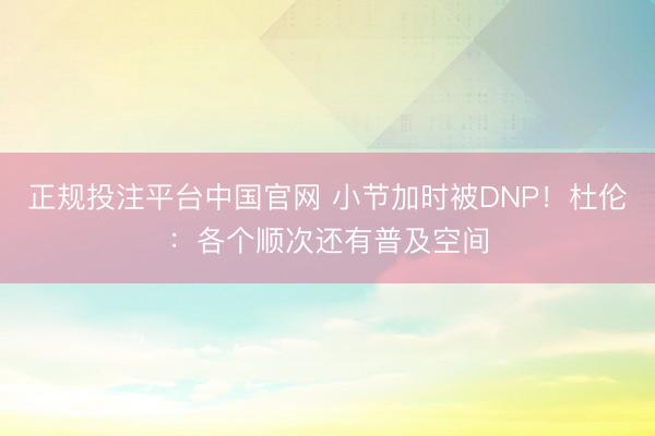 正规投注平台中国官网 小节加时被DNP!杜伦:各个顺次还有普及空间