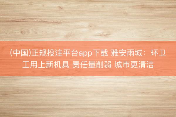 (中国)正规投注平台app下载 雅安雨城:环卫工用上新机具 责任量削弱 城市更清洁