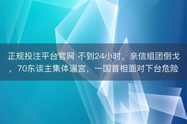 正规投注平台官网 不到24小时,亲信组团倒戈,70东谈主集体逼宫,一国首相面对下台危险