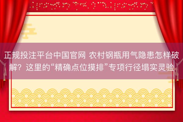 正规投注平台中国官网 农村钢瓶用气隐患怎样破解?这里的“精确点位摸排”专项行径塌实灵验