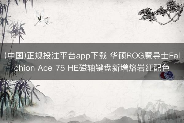(中国)正规投注平台app下载 华硕ROG魔导士Falchion Ace 75 HE磁轴键盘新增熔岩红配色