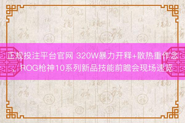 正规投注平台官网 320W暴力开释+散热重作念,ROG枪神10系列新品技能前瞻会现场速览
