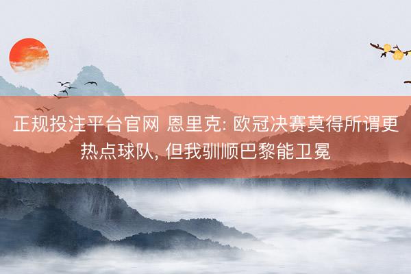 正规投注平台官网 恩里克: 欧冠决赛莫得所谓更热点球队， 但我驯顺巴黎能卫冕