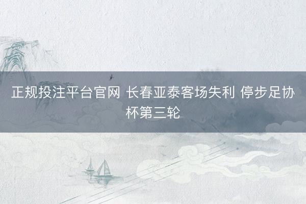 正规投注平台官网 长春亚泰客场失利 停步足协杯第三轮