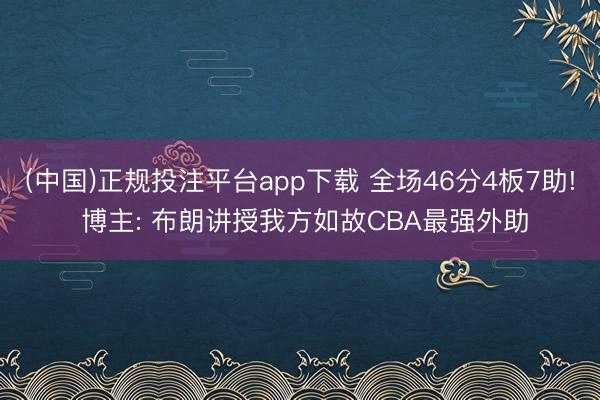 (中国)正规投注平台app下载 全场46分4板7助! 博主: 布朗讲授我方如故CBA最强外助