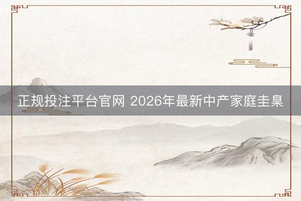 正规投注平台官网 2026年最新中产家庭圭臬