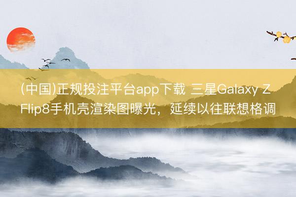 (中国)正规投注平台app下载 三星Galaxy Z Flip8手机壳渲染图曝光,延续以往联想格调