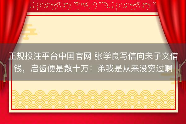 正规投注平台中国官网 张学良写信向宋子文借钱,启齿便是数十万:弟我是从来没穷过啊