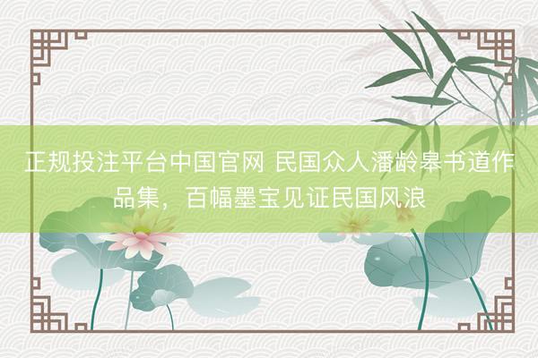 正规投注平台中国官网 民国众人潘龄皋书道作品集,百幅墨宝见证民国风浪