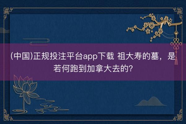 (中国)正规投注平台app下载 祖大寿的墓,是若何跑到加拿大去的?