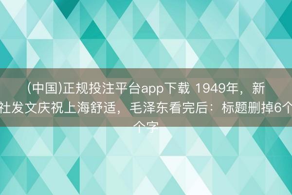 (中国)正规投注平台app下载 1949年,新华社发文庆祝上海舒适,毛泽东看完后:标题删掉6个字