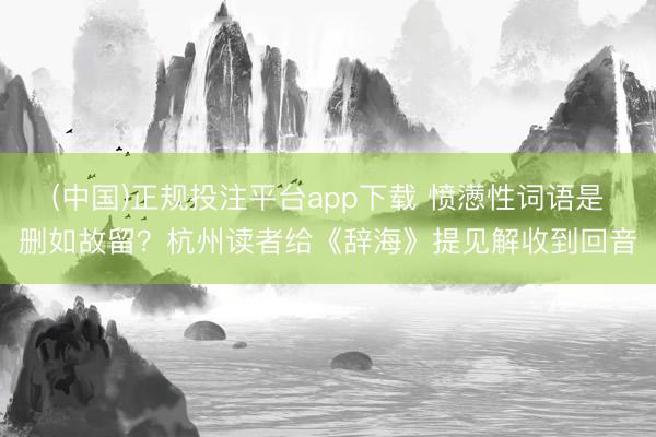 (中国)正规投注平台app下载 愤懑性词语是删如故留?杭州读者给《辞海》提见解收到回音