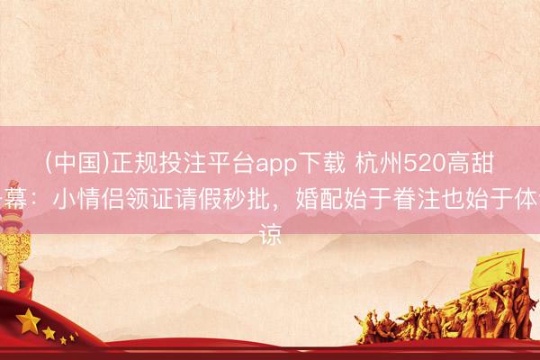 (中国)正规投注平台app下载 杭州520高甜一幕:小情侣领证请假秒批,婚配始于眷注也始于体谅