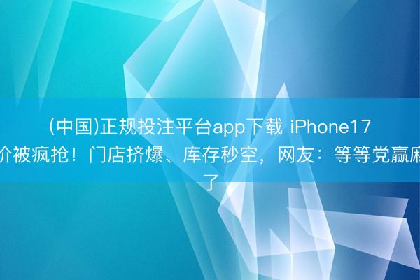 (中国)正规投注平台app下载 iPhone17降价被疯抢!门店挤爆、库存秒空,网友:等等党赢麻了