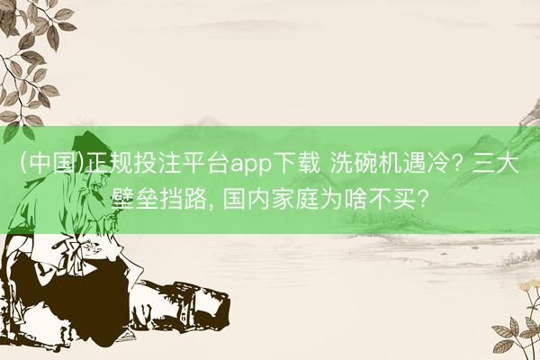 (中国)正规投注平台app下载 洗碗机遇冷? 三大壁垒挡路, 国内家庭为啥不买?