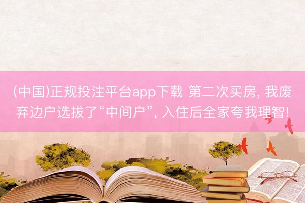 (中国)正规投注平台app下载 第二次买房, 我废弃边户选拔了“中间户”, 入住后全家夸我理智!