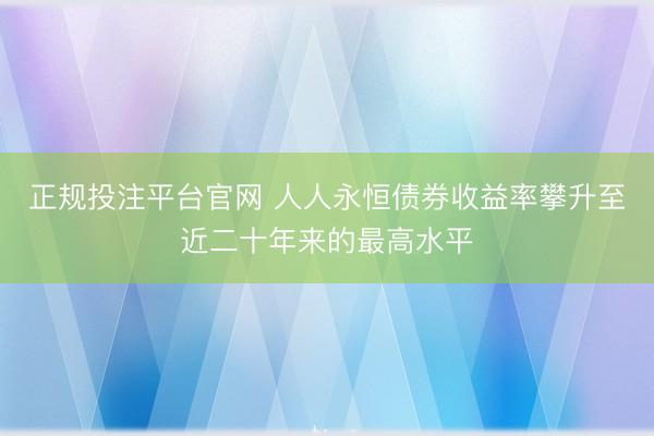 正规投注平台官网 人人永恒债券收益率攀升至近二十年来的最高水平