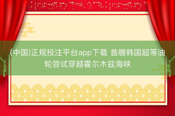 (中国)正规投注平台app下载 首艘韩国超等油轮尝试穿越霍尔木兹海峡
