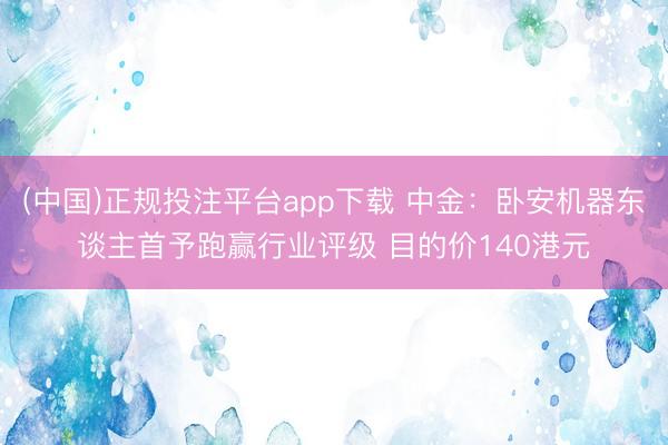 (中国)正规投注平台app下载 中金:卧安机器东谈主首予跑赢行业评级 目的价140港元