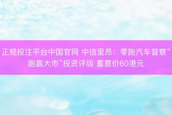 正规投注平台中国官网 中信里昂:零跑汽车督察“跑赢大市”投资评级 蓄意价60港元