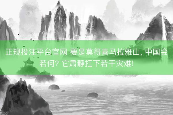 正规投注平台官网 要是莫得喜马拉雅山, 中国会若何? 它肃静扛下若干灾难!