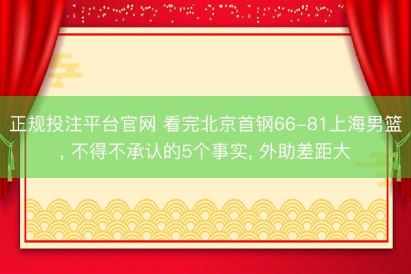 正规投注平台官网 看完北京首钢66-81上海男篮, 不得不承认的5个事实, 外助差距大