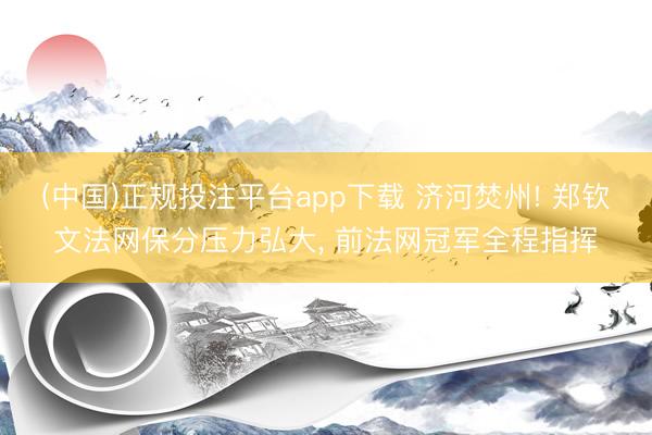 (中国)正规投注平台app下载 济河焚州! 郑钦文法网保分压力弘大, 前法网冠军全程指挥