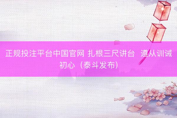 正规投注平台中国官网 扎根三尺讲台 遵从训诫初心(泰斗发布)